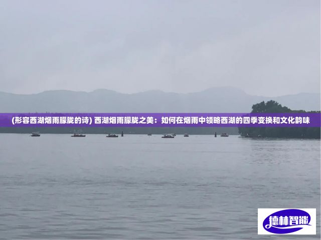 (形容西湖烟雨朦胧的诗) 西湖烟雨朦胧之美：如何在烟雨中领略西湖的四季变换和文化韵味